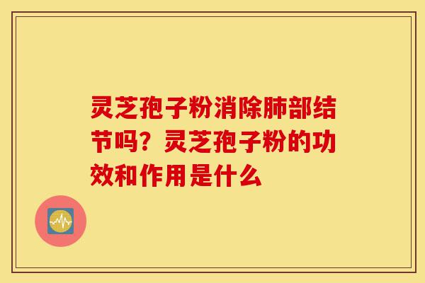 灵芝孢子粉消除肺部结节吗?灵芝孢子粉的功效和作用是什么-第1张图片-灵芝之家 灵芝孢子粉消除肺部结节吗?灵芝孢子粉的功效和作用是什么-第1张图片-灵芝之家