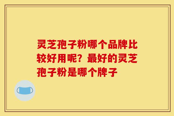 灵芝孢子粉哪个品牌比较好用呢?最好的灵芝孢子粉是哪个牌子-第1张图片-灵芝之家 灵芝孢子粉哪个品牌比较好用呢?最好的灵芝孢子粉是哪个牌子-第1张图片-灵芝之家