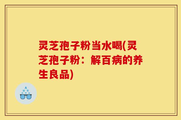 灵芝孢子粉当水喝(灵芝孢子粉:解百病的养生良品)-第1张图片-灵芝之家 灵芝孢子粉当水喝(灵芝孢子粉:解百病的养生良品)-第1张图片-灵芝之家