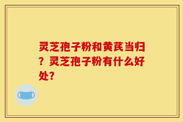 灵芝孢子粉和黄芪当归?灵芝孢子粉有什么好处?-第1张图片-灵芝之家 灵芝孢子粉和黄芪当归?灵芝孢子粉有什么好处?-第1张图片-灵芝之家