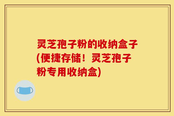 灵芝孢子粉的收纳盒子(便捷存储！灵芝孢子粉专用收纳盒)-第1张图片-灵芝之家