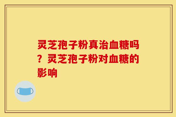 灵芝孢子粉真治血糖吗?灵芝孢子粉对血糖的影响-第1张图片-灵芝之家 灵芝孢子粉真治血糖吗?灵芝孢子粉对血糖的影响-第1张图片-灵芝之家