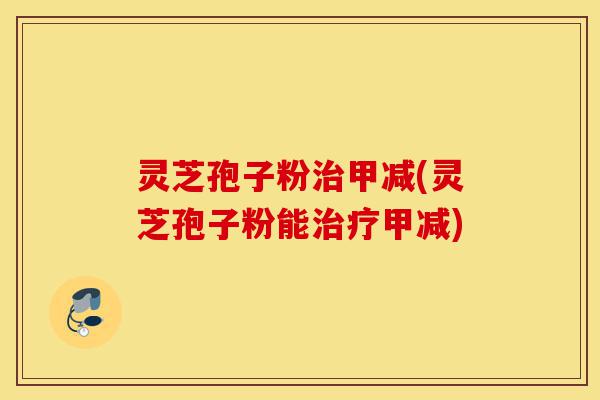 灵芝孢子粉治甲减(灵芝孢子粉能治疗甲减)-第1张图片-灵芝之家