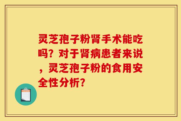 灵芝孢子粉肾手术能吃吗?对于肾病患者来说,灵芝孢子粉的食用安全性分析?-第1张图片-灵芝之家 灵芝孢子粉肾手术能吃吗?对于肾病患者来说,灵芝孢子粉的食用安全性分析?-第1张图片-灵芝之家