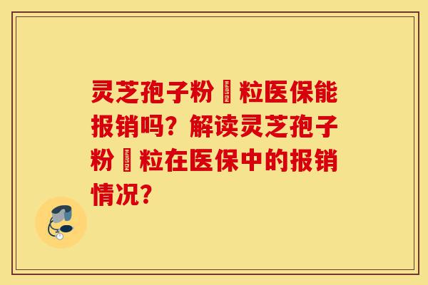 灵芝孢子粉粿粒医保能报销吗?解读灵芝孢子粉粿粒在医保中的报销情况?-第1张图片-灵芝之家 灵芝孢子粉粿粒医保能报销吗?解读灵芝孢子粉粿粒在医保中的报销情况?-第1张图片-灵芝之家