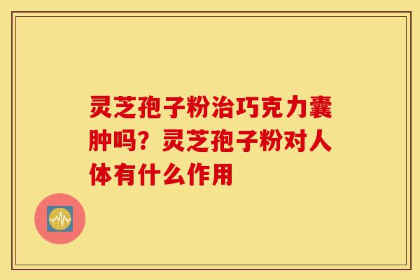 灵芝孢子粉治巧克力囊肿吗?灵芝孢子粉对人体有什么作用-第1张图片-灵芝之家 灵芝孢子粉治巧克力囊肿吗?灵芝孢子粉对人体有什么作用-第1张图片-灵芝之家