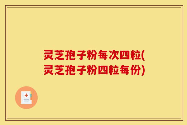 灵芝孢子粉每次四粒(灵芝孢子粉四粒每份)-第1张图片-灵芝之家 灵芝孢子粉每次四粒(灵芝孢子粉四粒每份)-第1张图片-灵芝之家