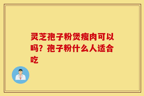 灵芝孢子粉煲瘦肉可以吗?孢子粉什么人适合吃-第1张图片-灵芝之家 灵芝孢子粉煲瘦肉可以吗?孢子粉什么人适合吃-第1张图片-灵芝之家