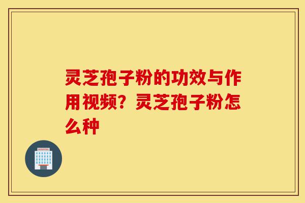 灵芝孢子粉的功效与作用视频?灵芝孢子粉怎么种-第1张图片-灵芝之家 灵芝孢子粉的功效与作用视频?灵芝孢子粉怎么种-第1张图片-灵芝之家
