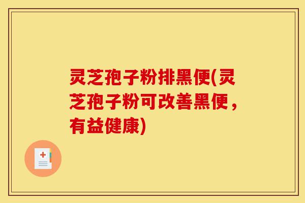 灵芝孢子粉排黑便(灵芝孢子粉可改善黑便，有益健康)-第1张图片-灵芝之家