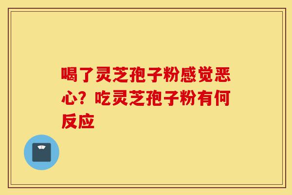 喝了灵芝孢子粉感觉恶心?吃灵芝孢子粉有何反应-第1张图片-灵芝之家 喝了灵芝孢子粉感觉恶心?吃灵芝孢子粉有何反应-第1张图片-灵芝之家