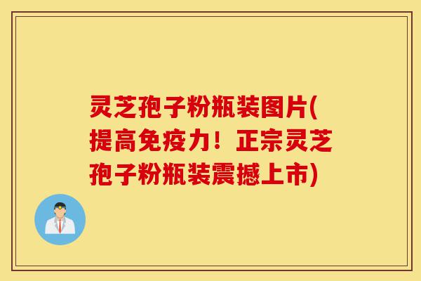 灵芝孢子粉瓶装图片(提高免疫力!正宗灵芝孢子粉瓶装震撼上市)-第1张图片-灵芝之家 灵芝孢子粉瓶装图片(提高免疫力!正宗灵芝孢子粉瓶装震撼上市)-第1张图片-灵芝之家