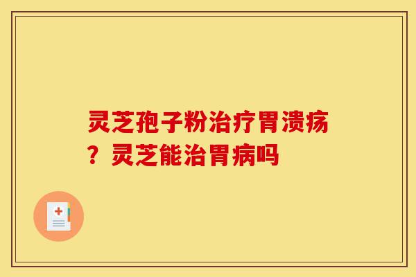 灵芝孢子粉治疗胃溃疡?灵芝能治胃病吗-第1张图片-灵芝之家 灵芝孢子粉治疗胃溃疡?灵芝能治胃病吗-第1张图片-灵芝之家