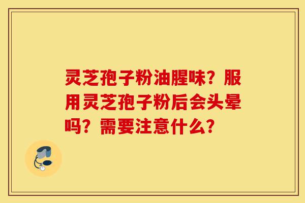 灵芝孢子粉油腥味?服用灵芝孢子粉后会头晕吗?需要注意什么?-第1张图片-灵芝之家 灵芝孢子粉油腥味?服用灵芝孢子粉后会头晕吗?需要注意什么?-第1张图片-灵芝之家