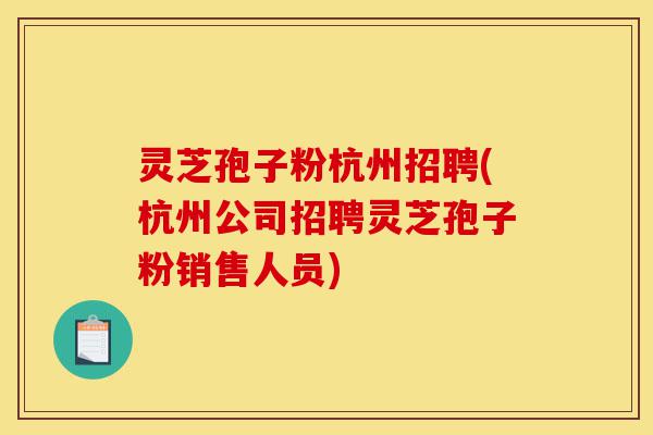 灵芝孢子粉杭州招聘(杭州公司招聘灵芝孢子粉销售人员)-第1张图片-灵芝之家 灵芝孢子粉杭州招聘(杭州公司招聘灵芝孢子粉销售人员)-第1张图片-灵芝之家