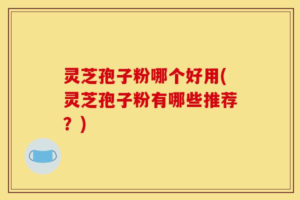 灵芝孢子粉哪个好用(灵芝孢子粉有哪些推荐?)-第1张图片-灵芝之家 灵芝孢子粉哪个好用(灵芝孢子粉有哪些推荐?)-第1张图片-灵芝之家