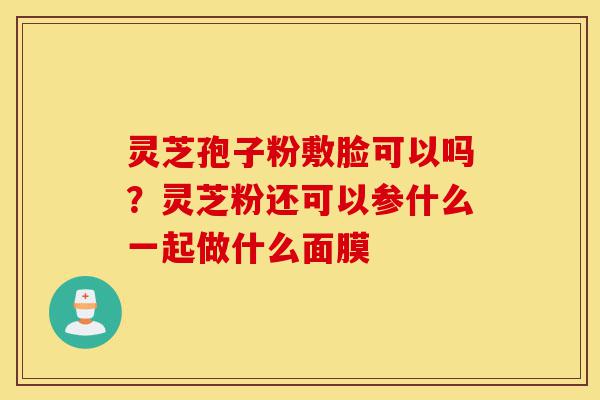 灵芝孢子粉敷脸可以吗?灵芝粉还可以参什么一起做什么面膜-第1张图片-灵芝之家 灵芝孢子粉敷脸可以吗?灵芝粉还可以参什么一起做什么面膜-第1张图片-灵芝之家
