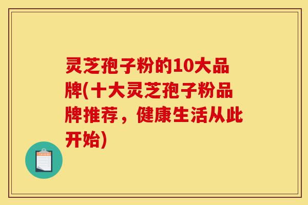 灵芝孢子粉的10大品牌(十大灵芝孢子粉品牌推荐,健康生活从此开始)-第1张图片-灵芝之家 灵芝孢子粉的10大品牌(十大灵芝孢子粉品牌推荐,健康生活从此开始)-第1张图片-灵芝之家
