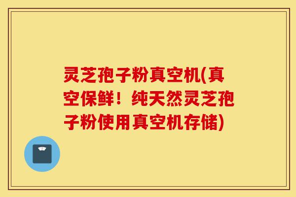 灵芝孢子粉真空机(真空保鲜!纯天然灵芝孢子粉使用真空机存储)-第1张图片-灵芝之家 灵芝孢子粉真空机(真空保鲜!纯天然灵芝孢子粉使用真空机存储)-第1张图片-灵芝之家