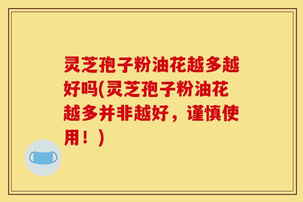 灵芝孢子粉油花越多越好吗(灵芝孢子粉油花越多并非越好,谨慎使用!)-第1张图片-灵芝之家 灵芝孢子粉油花越多越好吗(灵芝孢子粉油花越多并非越好,谨慎使用!)-第1张图片-灵芝之家