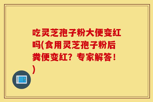 吃灵芝孢子粉大便变红吗(食用灵芝孢子粉后粪便变红？专家解答！)-第1张图片-灵芝之家
