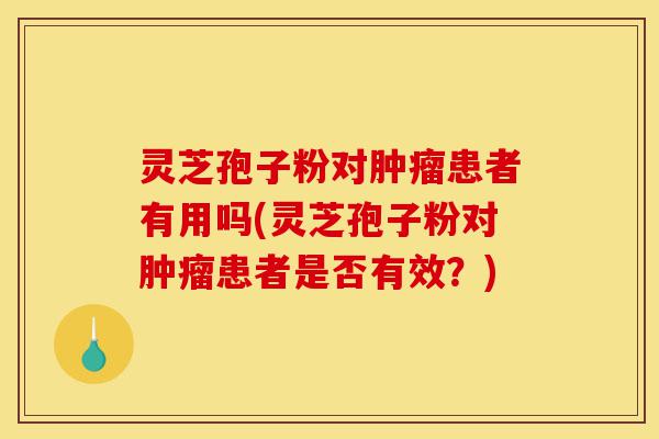 灵芝孢子粉对肿瘤患者有用吗(灵芝孢子粉对肿瘤患者是否有效?)-第1张图片-灵芝之家 灵芝孢子粉对肿瘤患者有用吗(灵芝孢子粉对肿瘤患者是否有效?)-第1张图片-灵芝之家