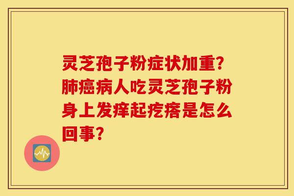 灵芝孢子粉症状加重？肺癌病人吃灵芝孢子粉身上发痒起疙瘩是怎么回事？-第1张图片-灵芝之家