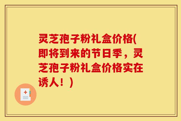 灵芝孢子粉礼盒价格(即将到来的节日季，灵芝孢子粉礼盒价格实在诱人！)-第1张图片-灵芝之家