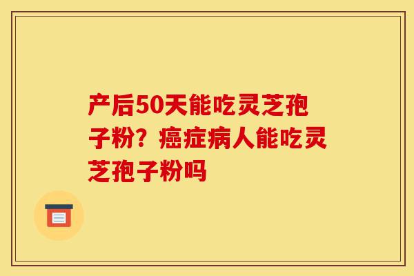 产后50天能吃灵芝孢子粉?癌症病人能吃灵芝孢子粉吗-第1张图片-灵芝之家 产后50天能吃灵芝孢子粉?癌症病人能吃灵芝孢子粉吗-第1张图片-灵芝之家