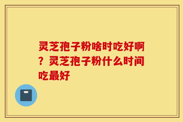 灵芝孢子粉啥时吃好啊?灵芝孢子粉什么时间吃最好-第1张图片-灵芝之家 灵芝孢子粉啥时吃好啊?灵芝孢子粉什么时间吃最好-第1张图片-灵芝之家