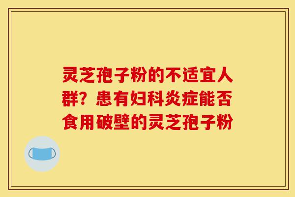 灵芝孢子粉的不适宜人群?患有妇科炎症能否食用破壁的灵芝孢子粉-第1张图片-灵芝之家 灵芝孢子粉的不适宜人群?患有妇科炎症能否食用破壁的灵芝孢子粉-第1张图片-灵芝之家