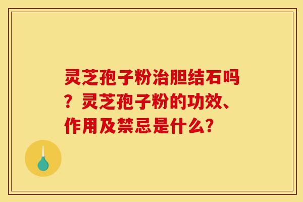 灵芝孢子粉治胆结石吗?灵芝孢子粉的功效、作用及禁忌是什么?-第1张图片-灵芝之家 灵芝孢子粉治胆结石吗?灵芝孢子粉的功效、作用及禁忌是什么?-第1张图片-灵芝之家