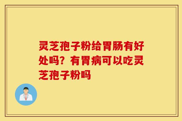 灵芝孢子粉给胃肠有好处吗？有胃病可以吃灵芝孢子粉吗-第1张图片-灵芝之家