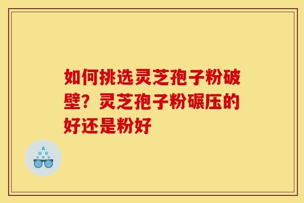 如何挑选灵芝孢子粉破壁?灵芝孢子粉碾压的好还是粉好-第1张图片-灵芝之家 如何挑选灵芝孢子粉破壁?灵芝孢子粉碾压的好还是粉好-第1张图片-灵芝之家