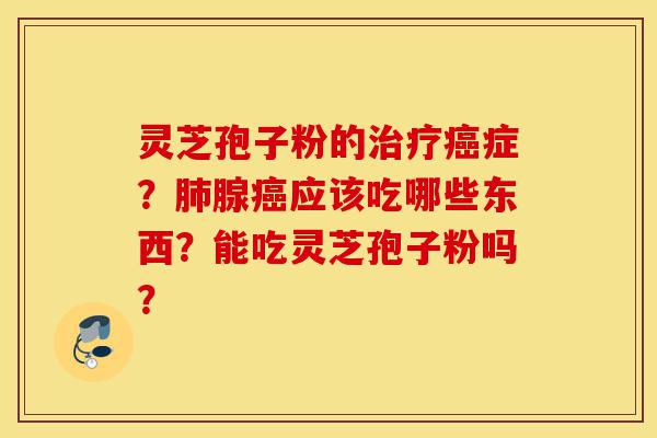 灵芝孢子粉的治疗癌症?肺腺癌应该吃哪些东西?能吃灵芝孢子粉吗?-第1张图片-灵芝之家 灵芝孢子粉的治疗癌症?肺腺癌应该吃哪些东西?能吃灵芝孢子粉吗?-第1张图片-灵芝之家