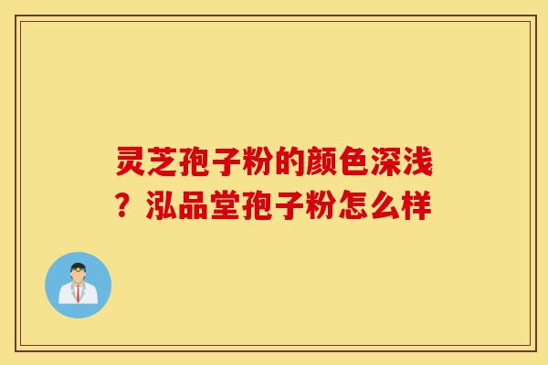 灵芝孢子粉的颜色深浅?泓品堂孢子粉怎么样-第1张图片-灵芝之家 灵芝孢子粉的颜色深浅?泓品堂孢子粉怎么样-第1张图片-灵芝之家
