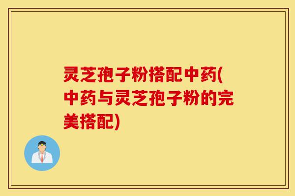 灵芝孢子粉搭配中药(中药与灵芝孢子粉的完美搭配)-第1张图片-灵芝之家 灵芝孢子粉搭配中药(中药与灵芝孢子粉的完美搭配)-第1张图片-灵芝之家