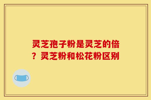 灵芝孢子粉是灵芝的倍？灵芝粉和松花粉区别-第1张图片-灵芝之家