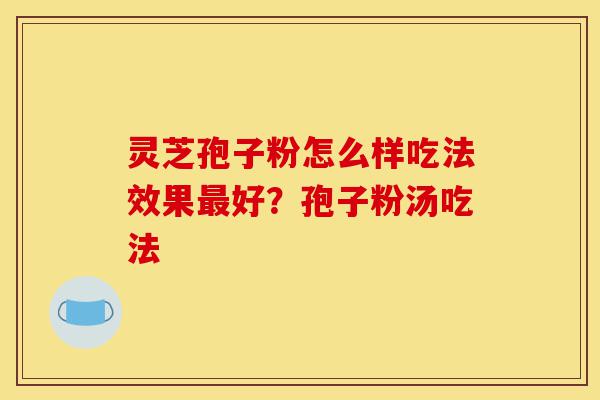 灵芝孢子粉怎么样吃法效果最好?孢子粉汤吃法-第1张图片-灵芝之家 灵芝孢子粉怎么样吃法效果最好?孢子粉汤吃法-第1张图片-灵芝之家