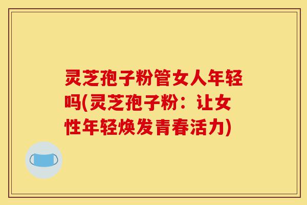 灵芝孢子粉管女人年轻吗(灵芝孢子粉：让女性年轻焕发青春活力)-第1张图片-灵芝之家