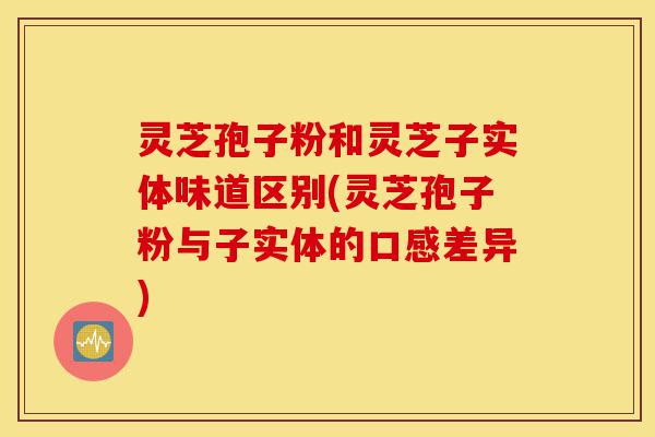 灵芝孢子粉和灵芝子实体味道区别(灵芝孢子粉与子实体的口感差异)-第1张图片-灵芝之家 灵芝孢子粉和灵芝子实体味道区别(灵芝孢子粉与子实体的口感差异)-第1张图片-灵芝之家