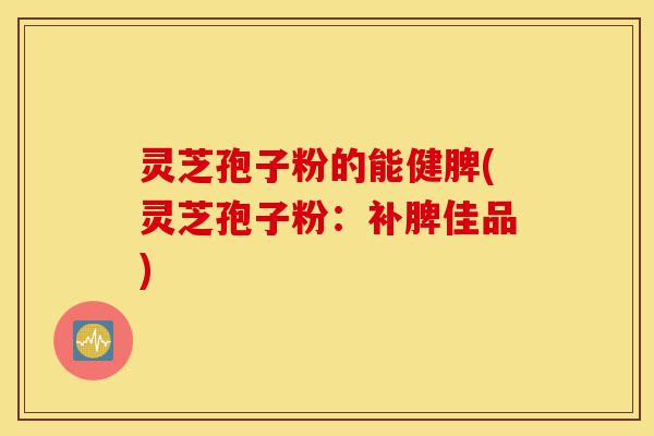 灵芝孢子粉的能健脾(灵芝孢子粉:补脾佳品)-第1张图片-灵芝之家 灵芝孢子粉的能健脾(灵芝孢子粉:补脾佳品)-第1张图片-灵芝之家