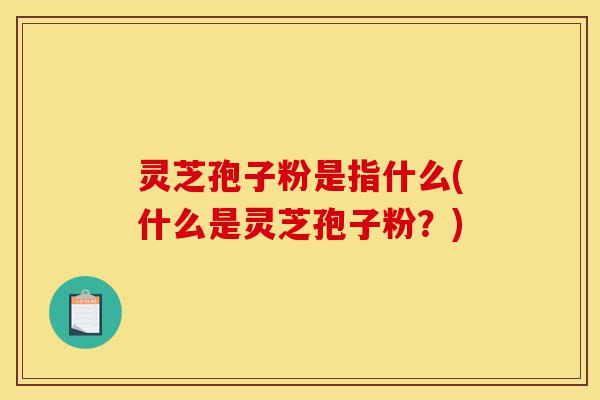 灵芝孢子粉是指什么(什么是灵芝孢子粉?)-第1张图片-灵芝之家 灵芝孢子粉是指什么(什么是灵芝孢子粉?)-第1张图片-灵芝之家