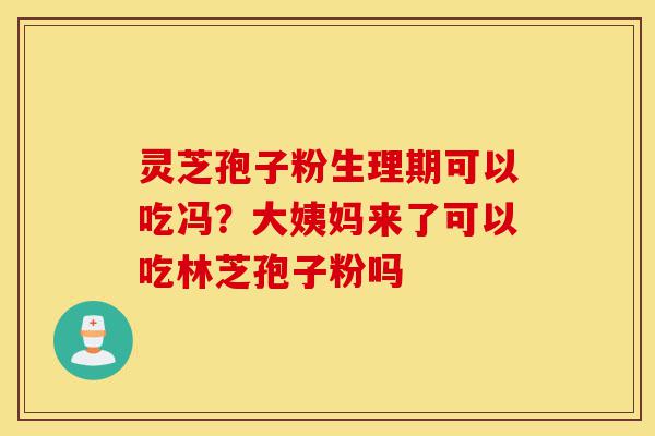 灵芝孢子粉生理期可以吃冯?大姨妈来了可以吃林芝孢子粉吗-第1张图片-灵芝之家 灵芝孢子粉生理期可以吃冯?大姨妈来了可以吃林芝孢子粉吗-第1张图片-灵芝之家