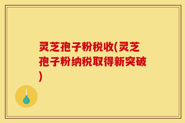 灵芝孢子粉税收(灵芝孢子粉纳税取得新突破)-第1张图片-灵芝之家 灵芝孢子粉税收(灵芝孢子粉纳税取得新突破)-第1张图片-灵芝之家