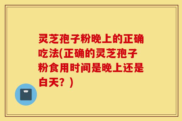 灵芝孢子粉晚上的正确吃法(正确的灵芝孢子粉食用时间是晚上还是白天?)-第1张图片-灵芝之家 灵芝孢子粉晚上的正确吃法(正确的灵芝孢子粉食用时间是晚上还是白天?)-第1张图片-灵芝之家