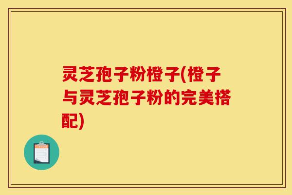 灵芝孢子粉橙子(橙子与灵芝孢子粉的完美搭配)-第1张图片-灵芝之家 灵芝孢子粉橙子(橙子与灵芝孢子粉的完美搭配)-第1张图片-灵芝之家