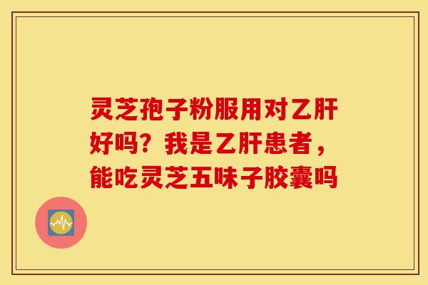 灵芝孢子粉服用对乙肝好吗？我是乙肝患者，能吃灵芝五味子胶囊吗-第1张图片-灵芝之家