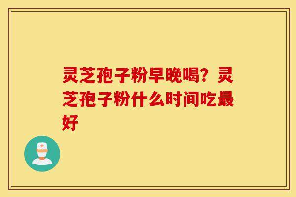 灵芝孢子粉早晚喝?灵芝孢子粉什么时间吃最好-第1张图片-灵芝之家 灵芝孢子粉早晚喝?灵芝孢子粉什么时间吃最好-第1张图片-灵芝之家