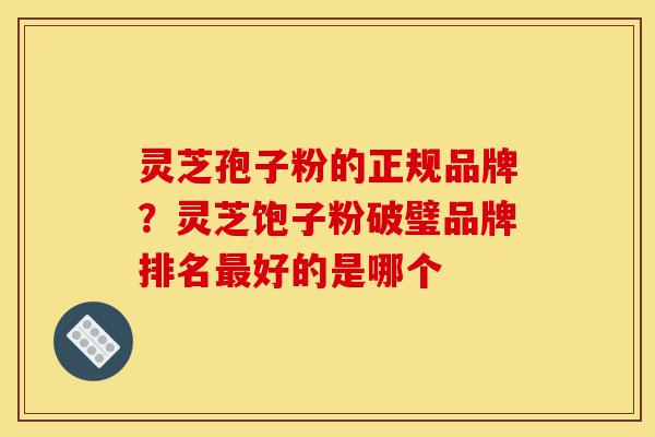 灵芝孢子粉的正规品牌?灵芝饱子粉破璧品牌排名最好的是哪个-第1张图片-灵芝之家 灵芝孢子粉的正规品牌?灵芝饱子粉破璧品牌排名最好的是哪个-第1张图片-灵芝之家